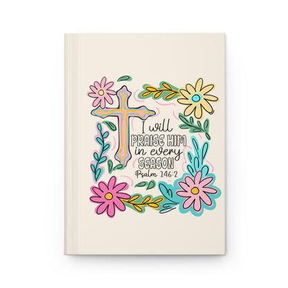 Hardcover Journal — “I Will Praise Him in Every Season” Floral Christian Psalm 146:2 Notebook